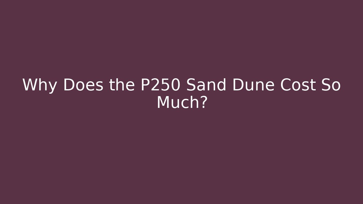 Why Does the P250 Sand Dune Cost So Much?