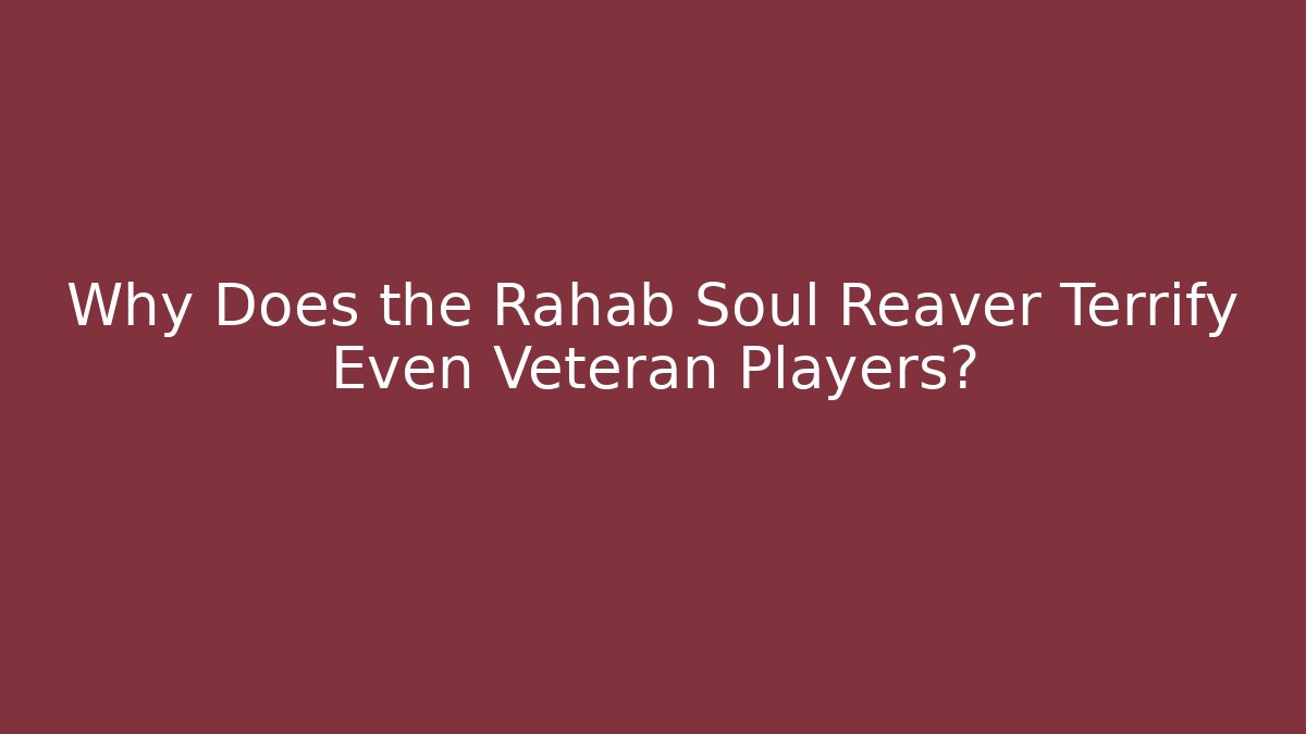Why Does the Rahab Soul Reaver Terrify Even Veteran Players?