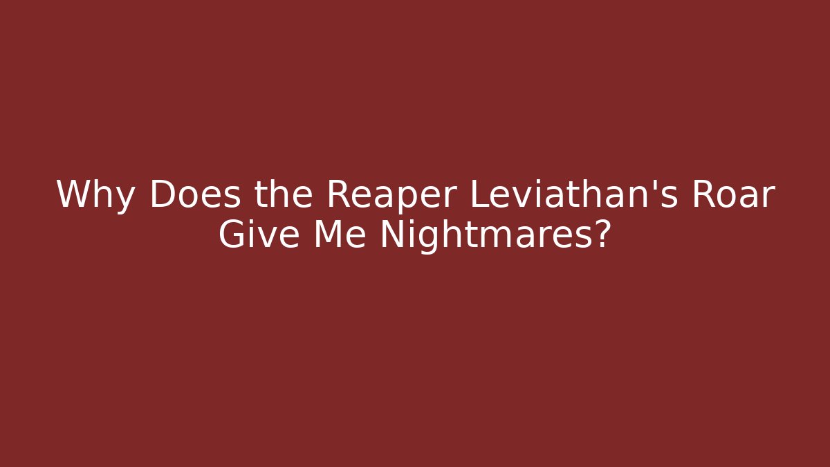 Why Does the Reaper Leviathan's Roar Give Me Nightmares?