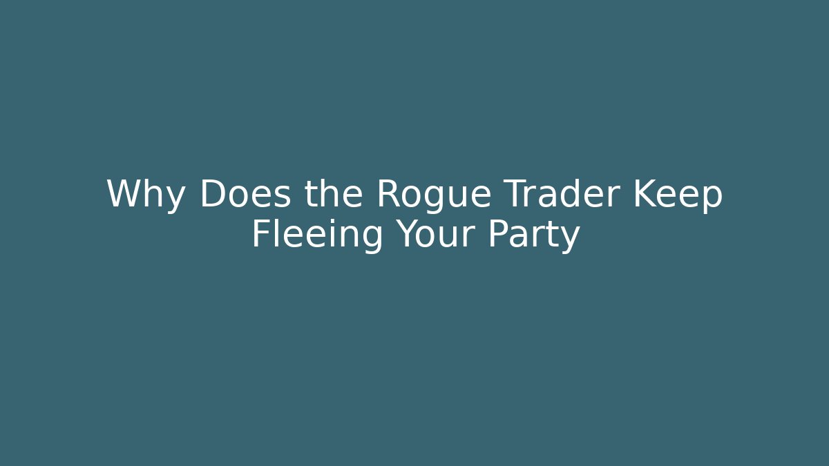 Why Does the Rogue Trader Keep Fleeing Your Party