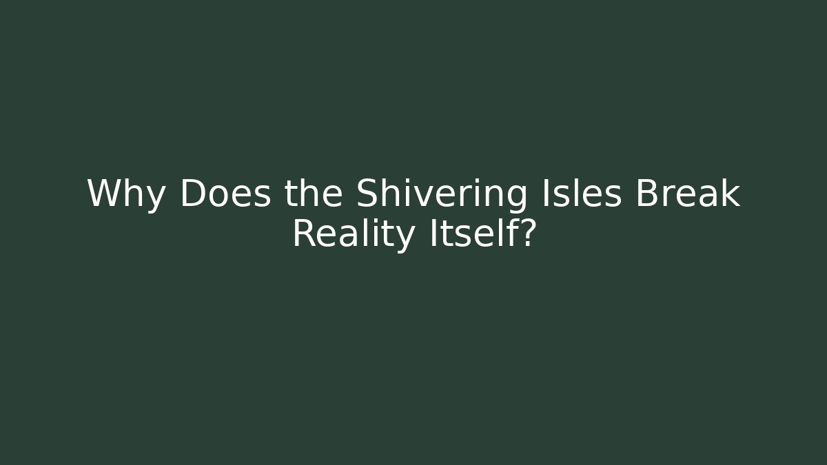 Why Does the Shivering Isles Break Reality Itself?