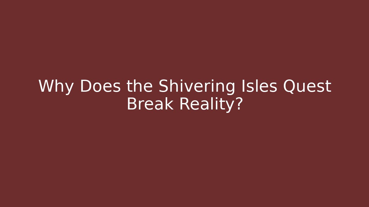 Why Does the Shivering Isles Quest Break Reality?