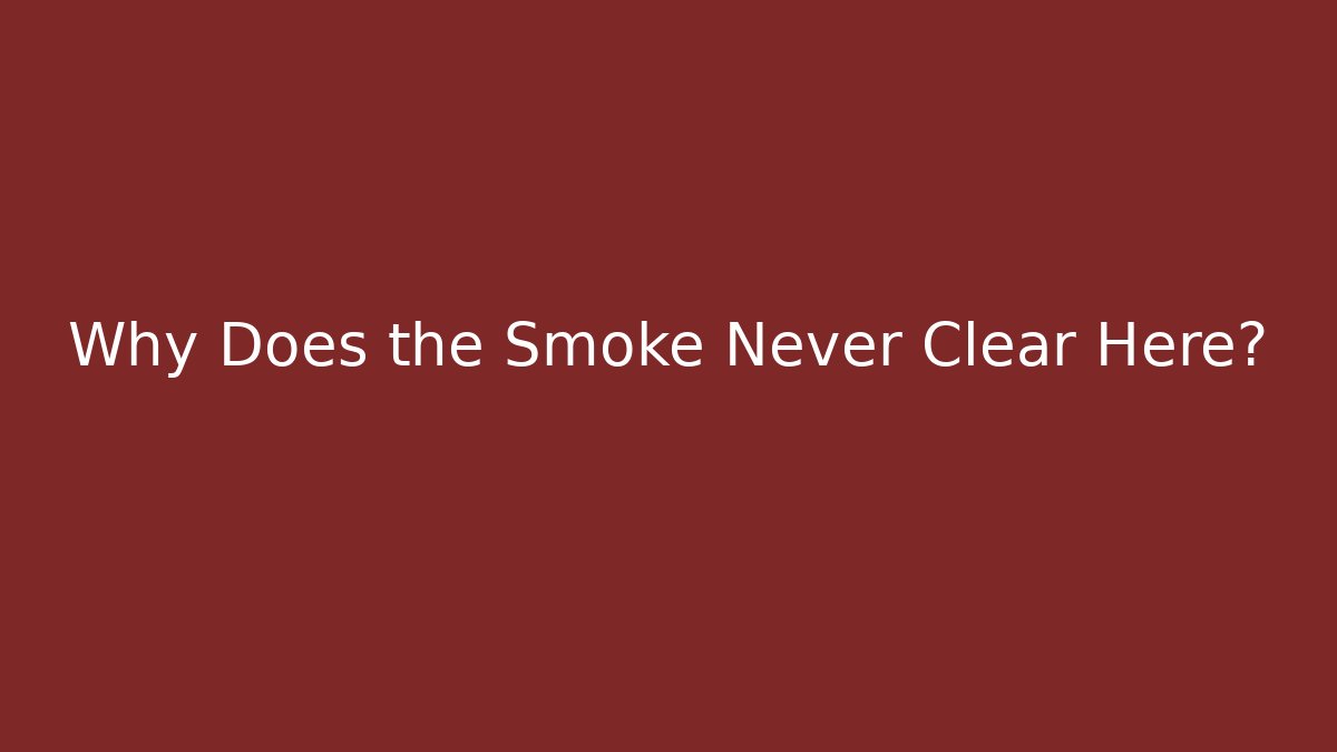 Why Does the Smoke Never Clear Here?