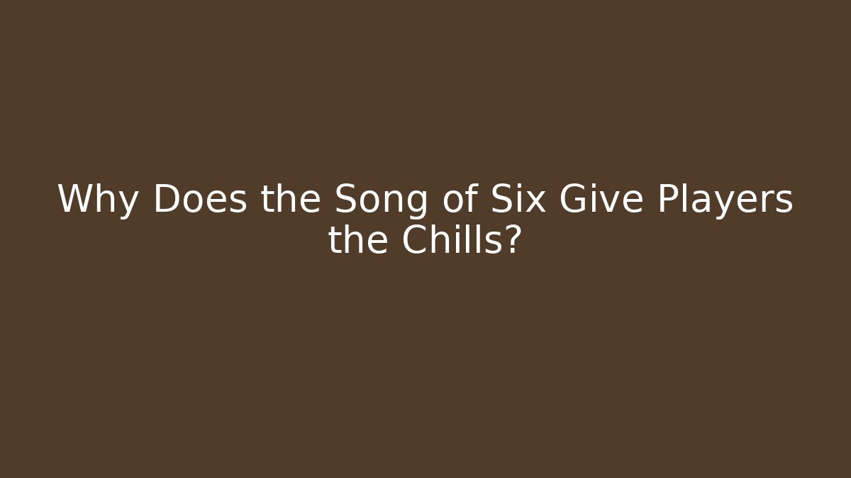 Why Does the Song of Six Give Players the Chills?