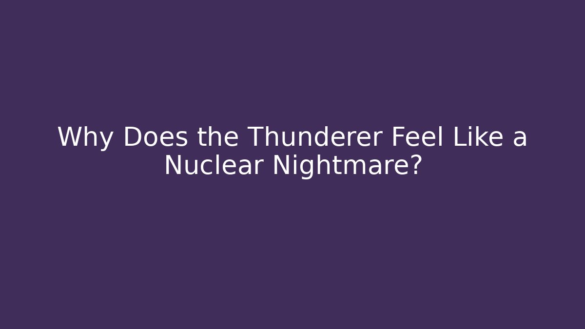 Why Does the Thunderer Feel Like a Nuclear Nightmare?