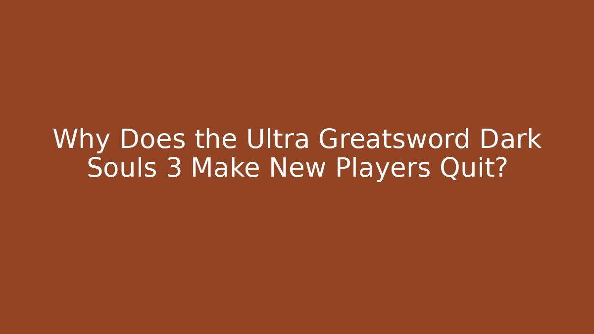 Why Does the Ultra Greatsword Dark Souls 3 Make New Players Quit?