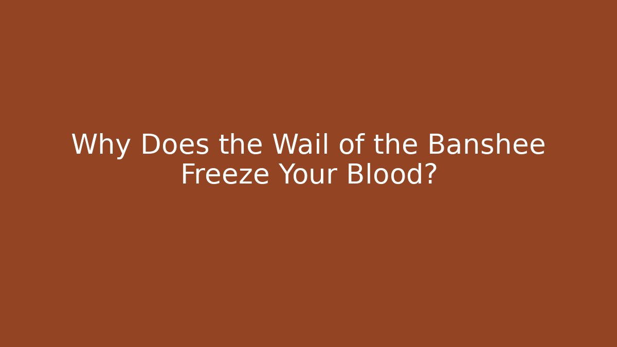 Why Does the Wail of the Banshee Freeze Your Blood?