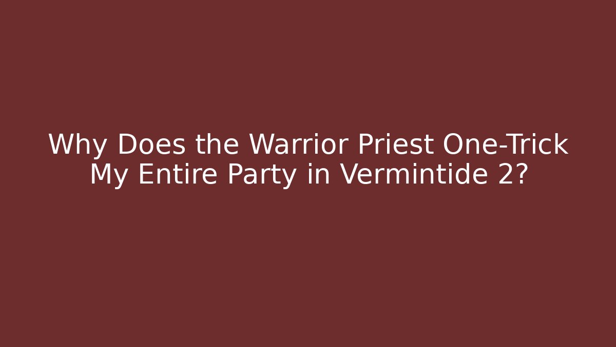 Why Does the Warrior Priest One-Trick My Entire Party in Vermintide 2?