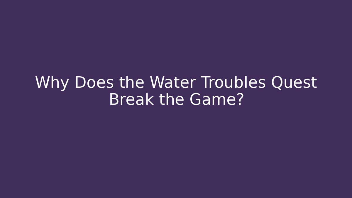 Why Does the Water Troubles Quest Break the Game?
