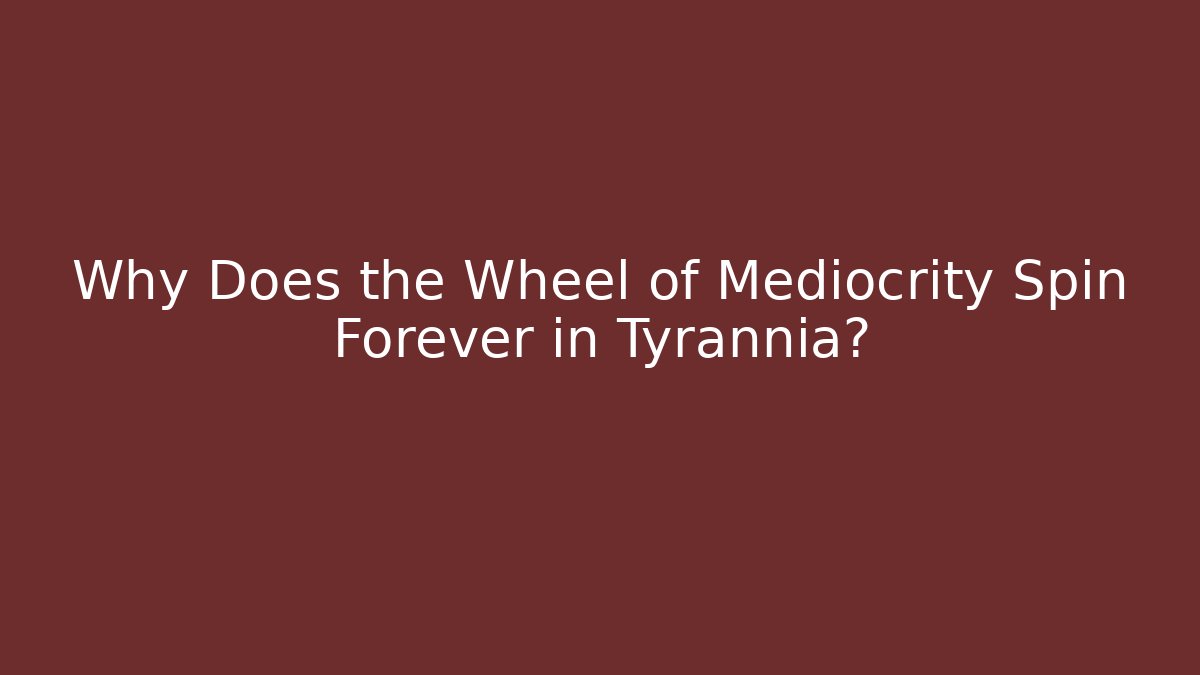 Why Does the Wheel of Mediocrity Spin Forever in Tyrannia?