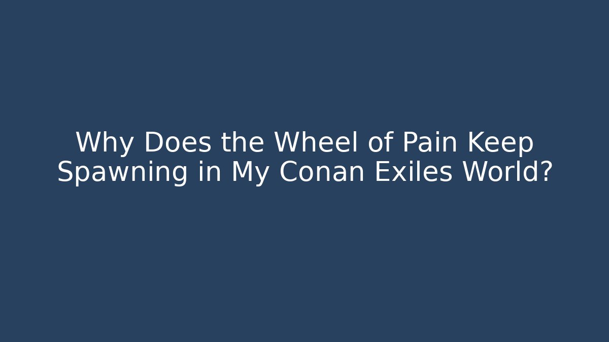 Why Does the Wheel of Pain Keep Spawning in My Conan Exiles World?