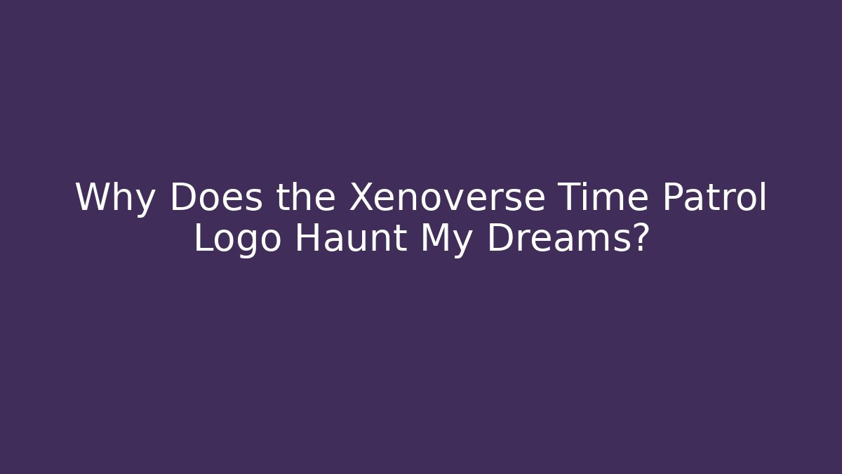 Why Does the Xenoverse Time Patrol Logo Haunt My Dreams?