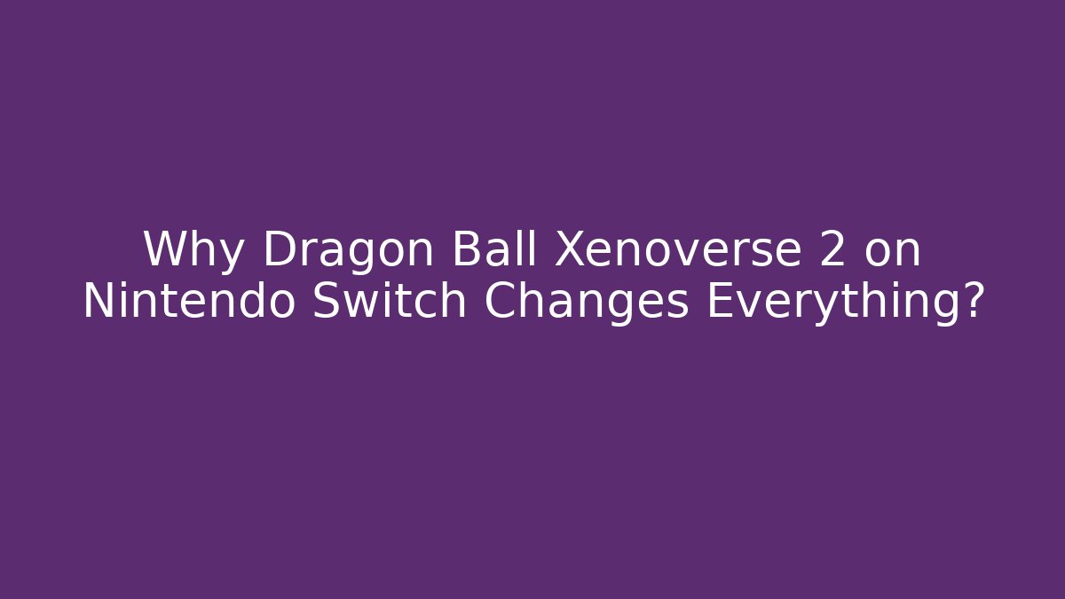 Why Dragon Ball Xenoverse 2 on Nintendo Switch Changes Everything?