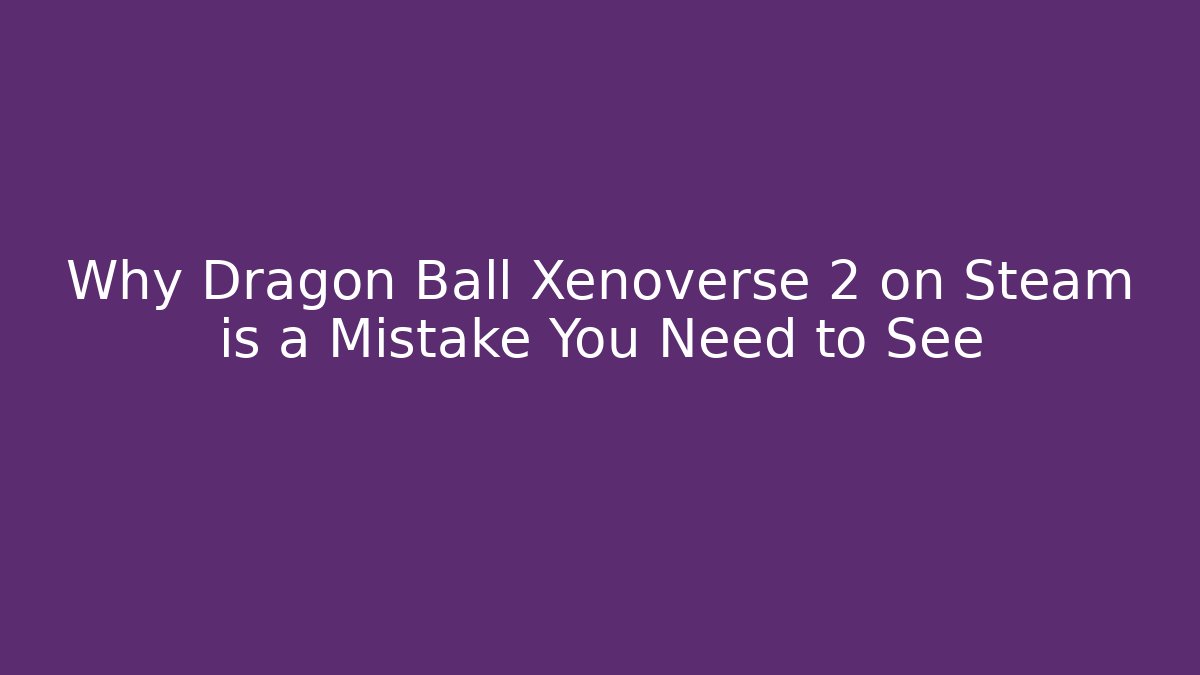 Why Dragon Ball Xenoverse 2 on Steam is a Mistake You Need to See