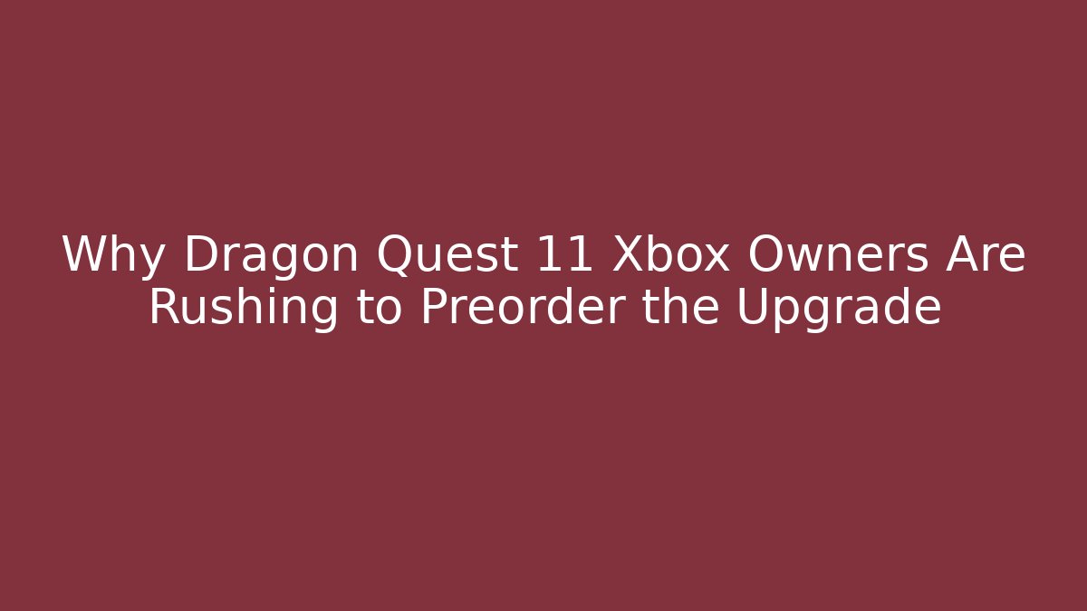 Why Dragon Quest 11 Xbox Owners Are Rushing to Preorder the Upgrade - Critter Realm