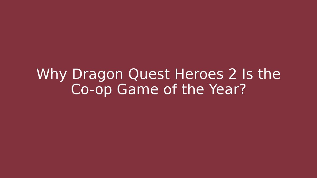 Why Dragon Quest Heroes 2 Is the Co-op Game of the Year?
