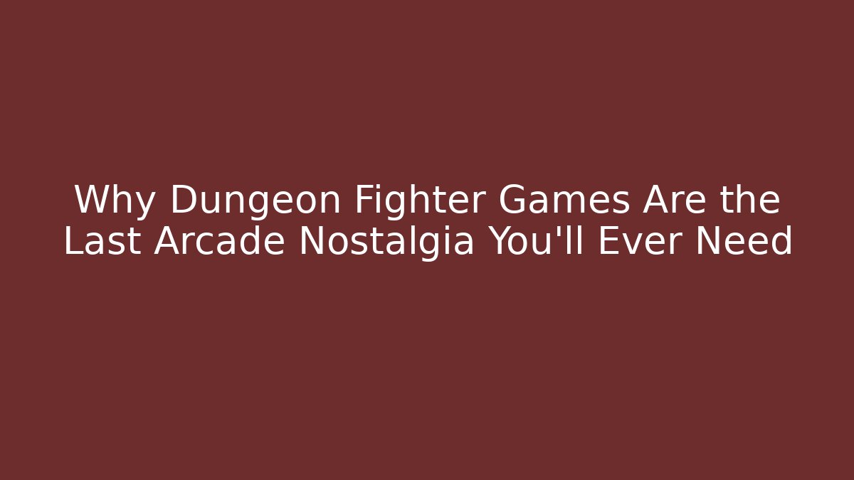 Why Dungeon Fighter Games Are the Last Arcade Nostalgia You'll Ever Need