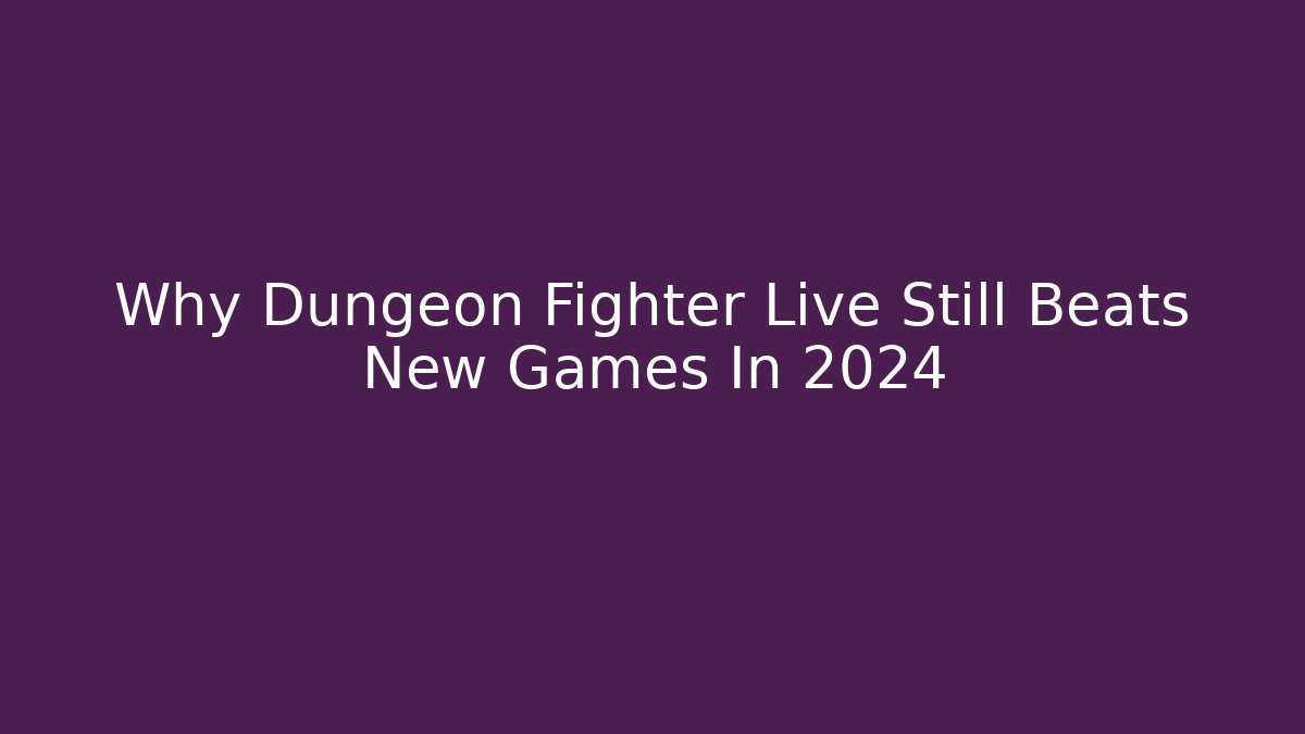 Why Dungeon Fighter Live Still Beats New Games In 2024