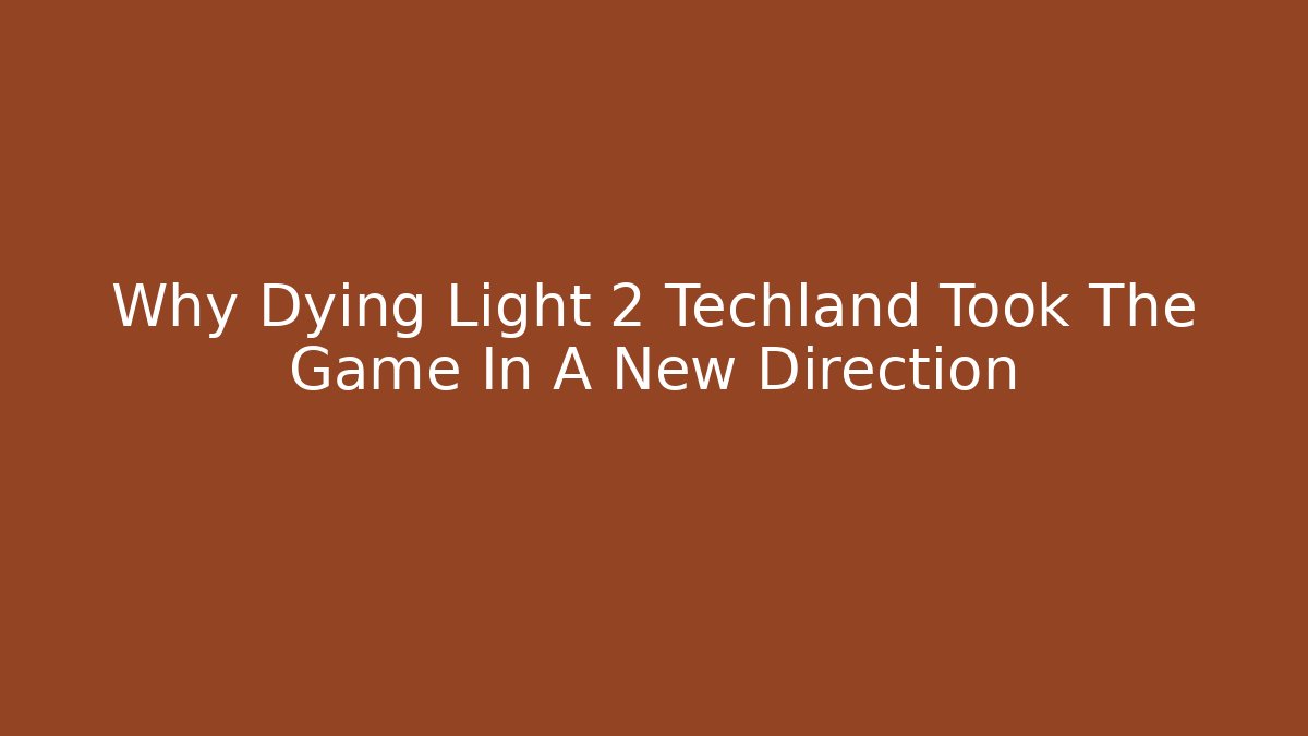 Why Dying Light 2 Techland Took The Game In A New Direction