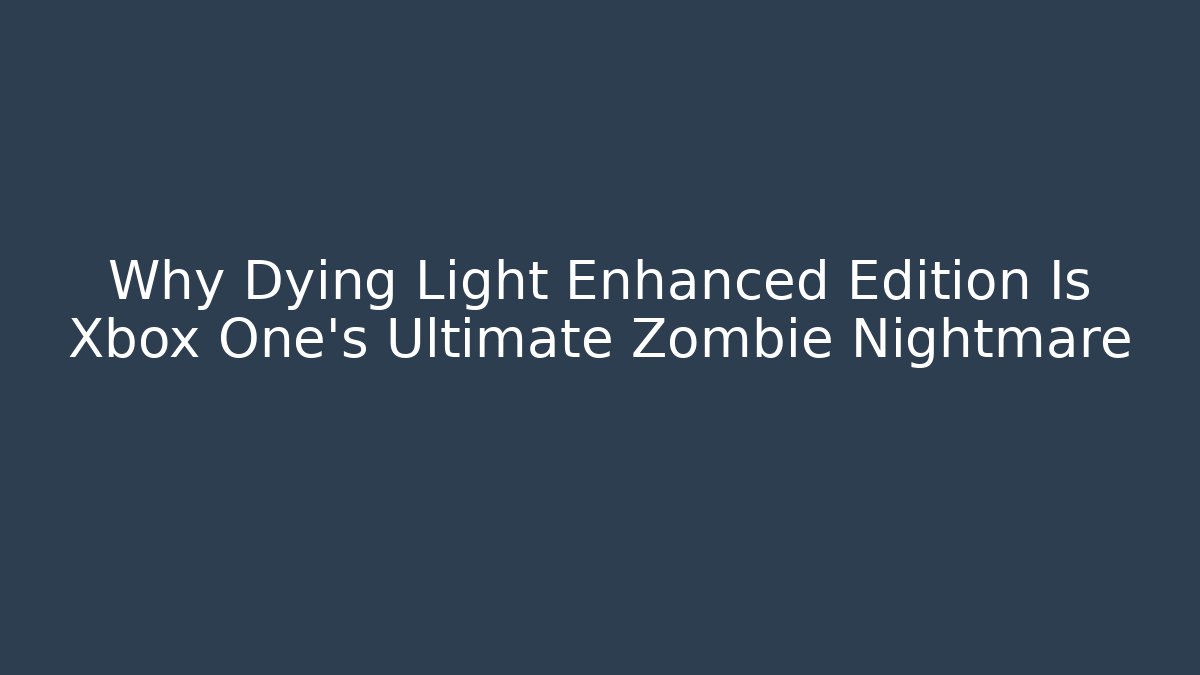 Why Dying Light Enhanced Edition Is Xbox One's Ultimate Zombie Nightmare