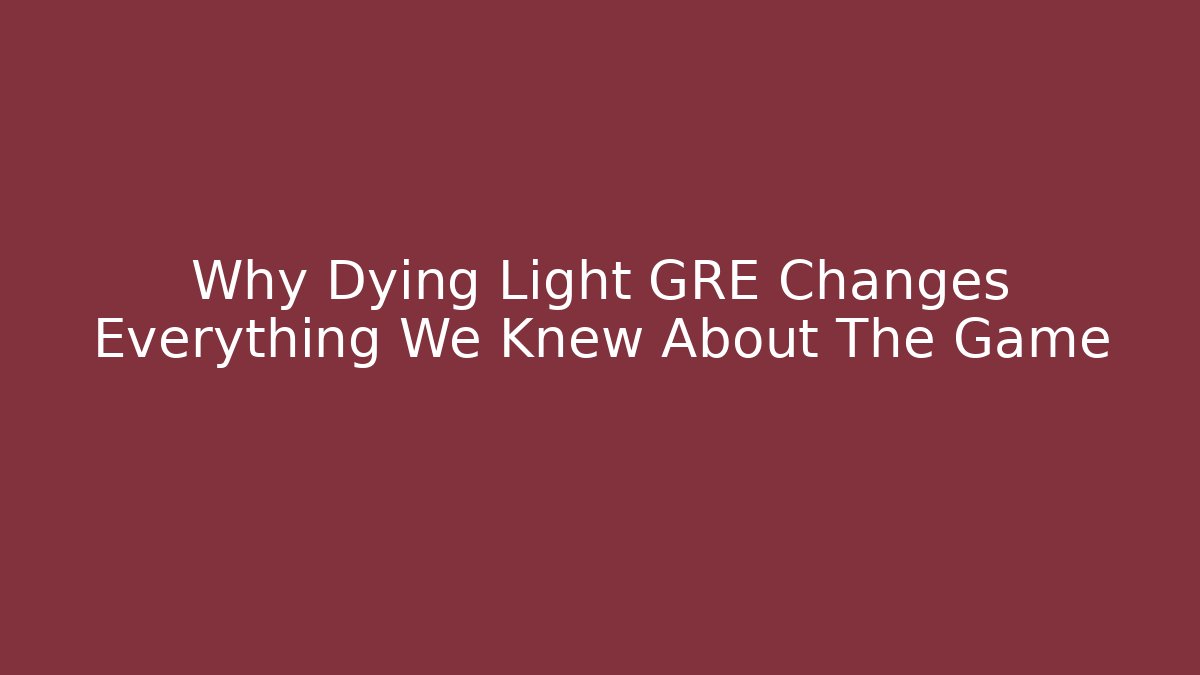Why Dying Light GRE Changes Everything We Knew About The Game