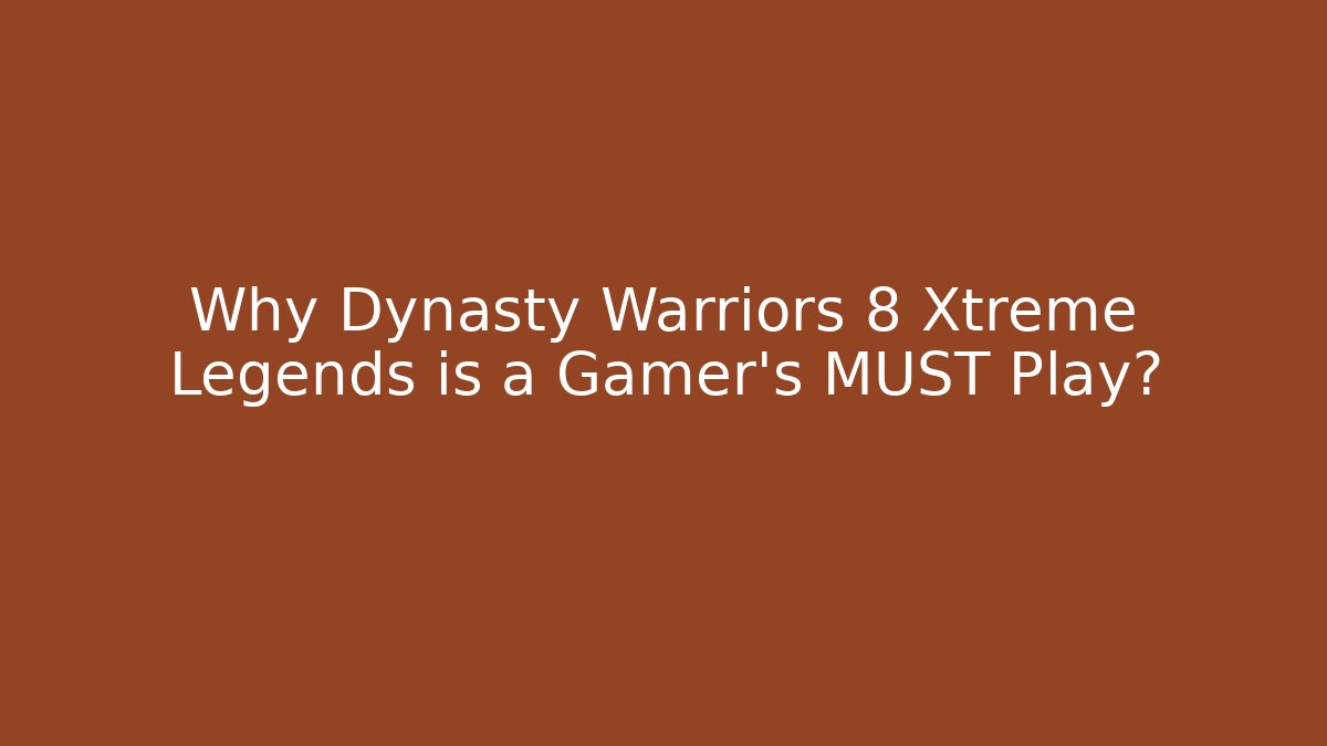 Why Dynasty Warriors 8 Xtreme Legends is a Gamer's MUST Play?