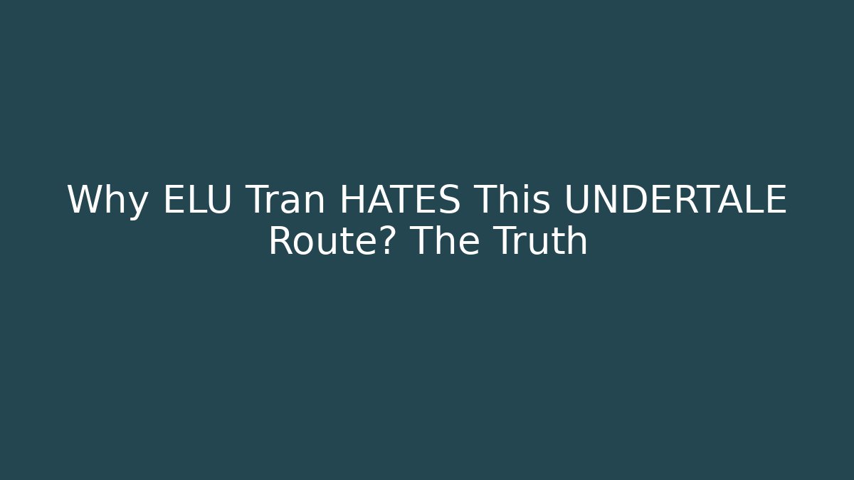 Why ELU Tran HATES This UNDERTALE Route? The Truth