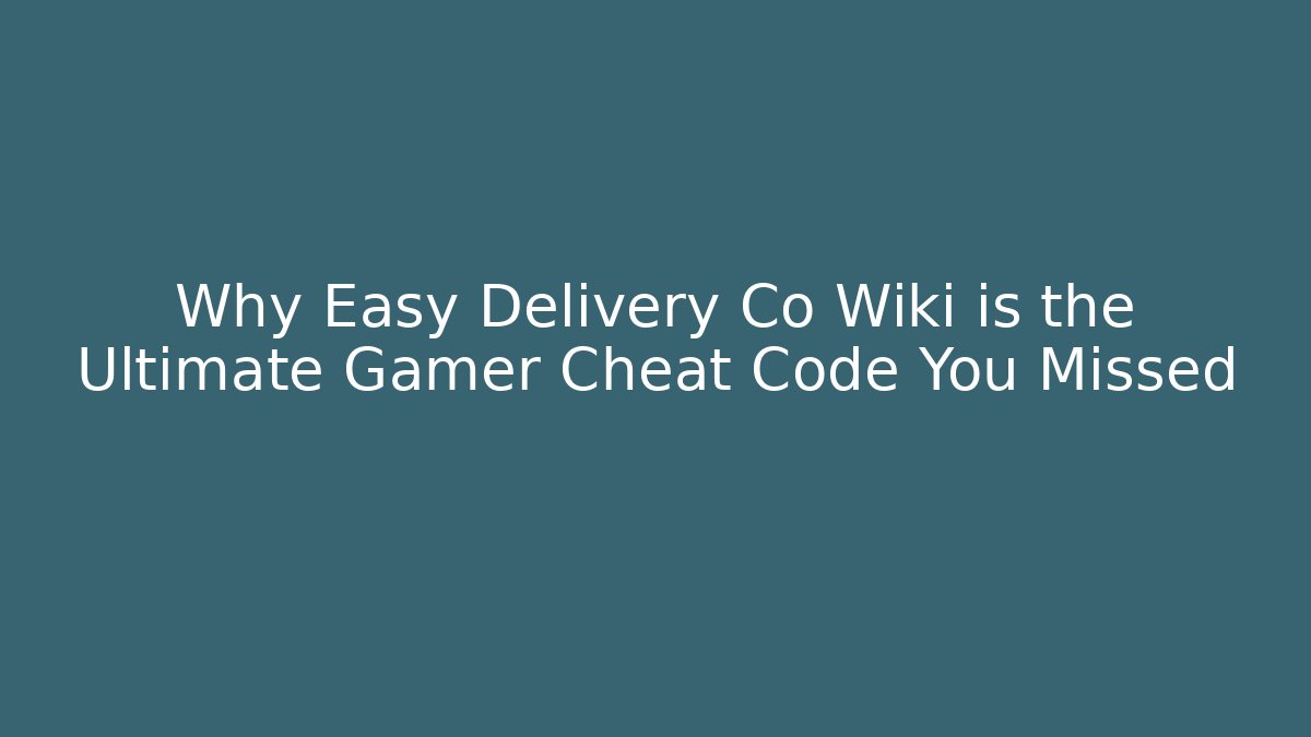 Why Easy Delivery Co Wiki is the Ultimate Gamer Cheat Code You Missed