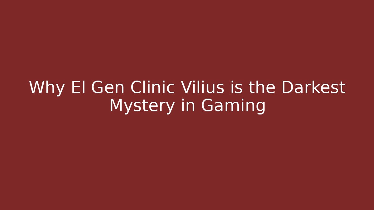 Why El Gen Clinic Vilius is the Darkest Mystery in Gaming