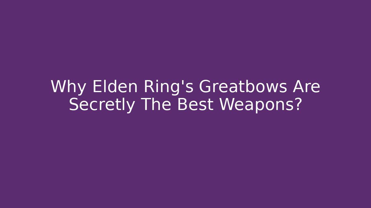 Why Elden Ring's Greatbows Are Secretly The Best Weapons?