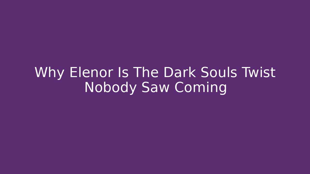 Why Elenor Is The Dark Souls Twist Nobody Saw Coming