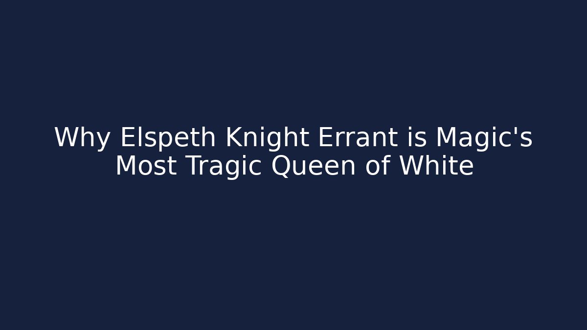 Why Elspeth Knight Errant is Magic’s Most Tragic Queen of White