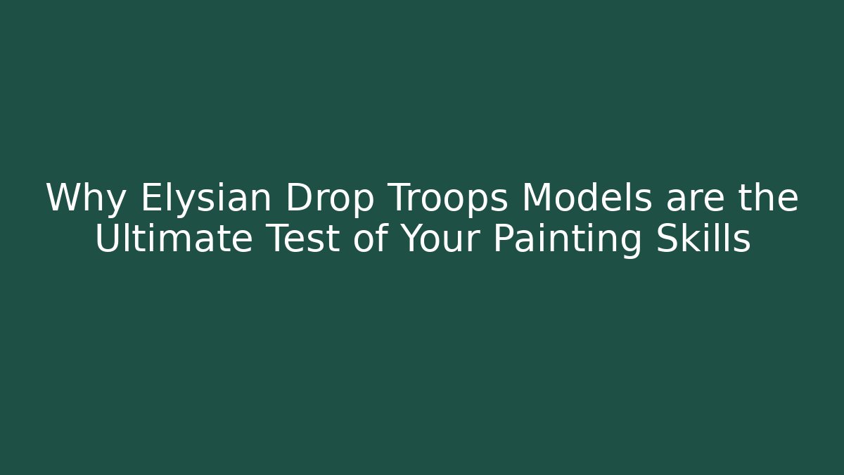 Why Elysian Drop Troops Models are the Ultimate Test of Your Painting Skills