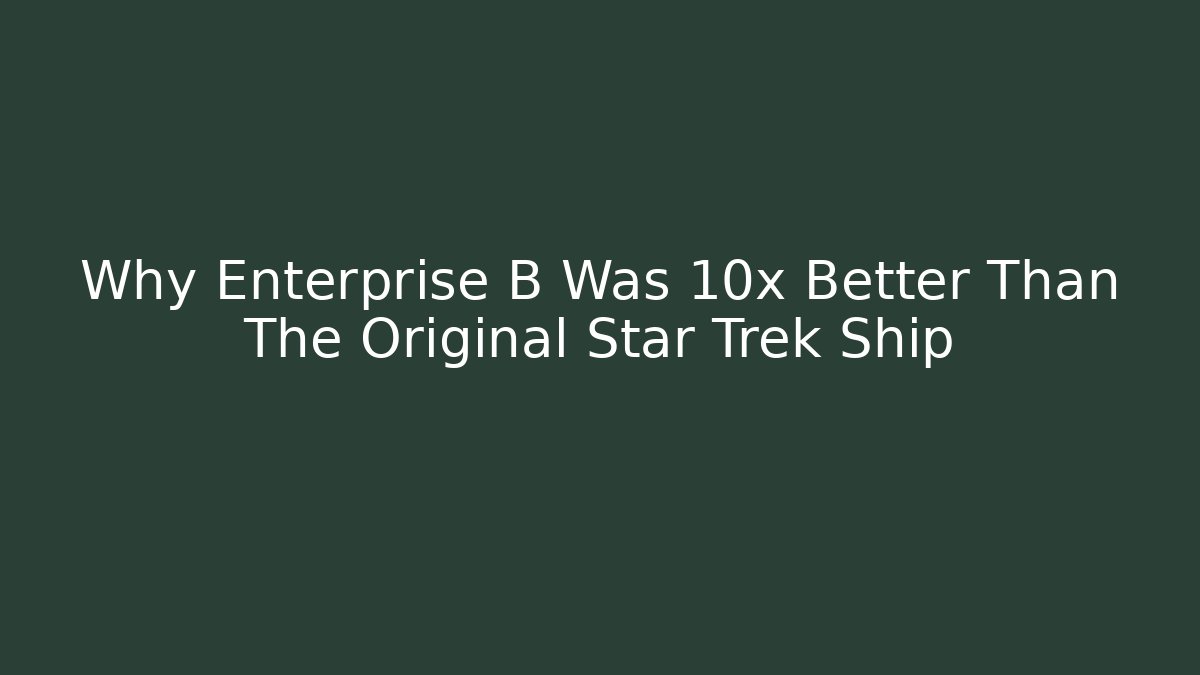 Why Enterprise B Was 10x Better Than The Original Star Trek Ship