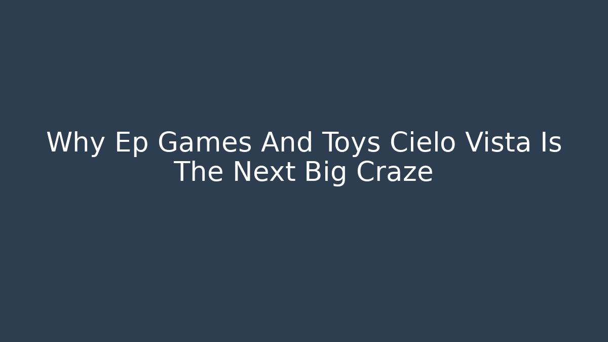 Why Ep Games And Toys Cielo Vista Is The Next Big Craze