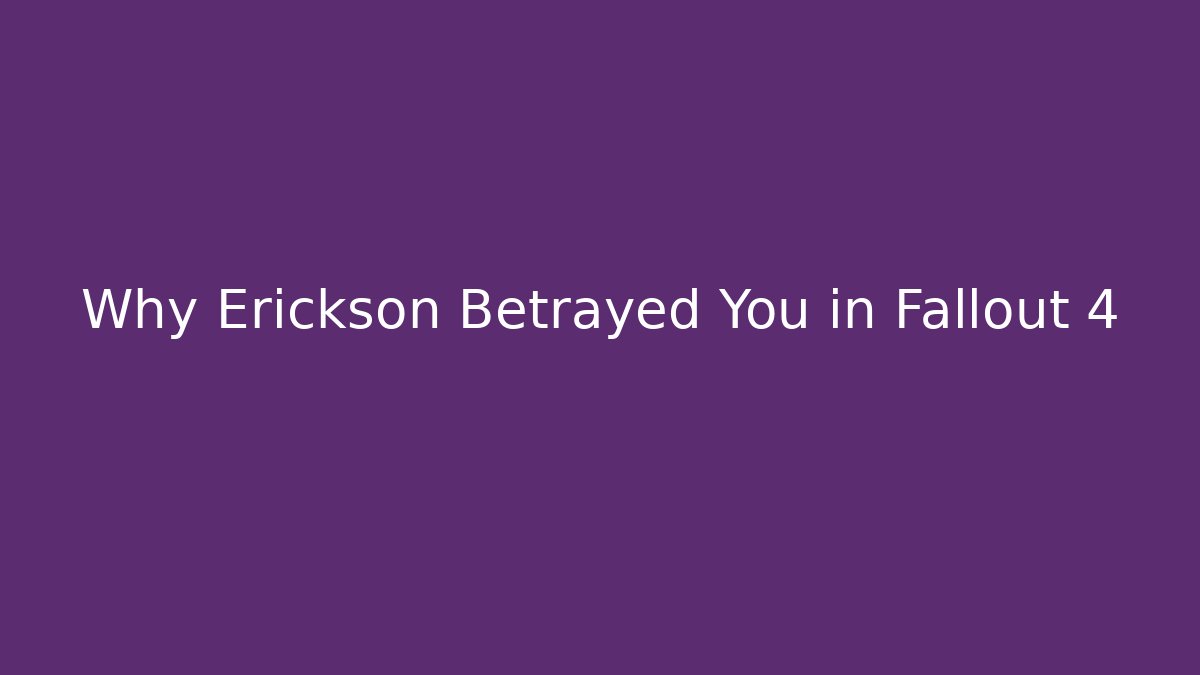 Why Erickson Betrayed You in Fallout 4