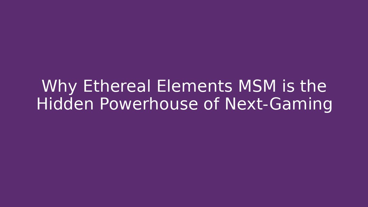 Why Ethereal Elements MSM is the Hidden Powerhouse of Next-Gaming