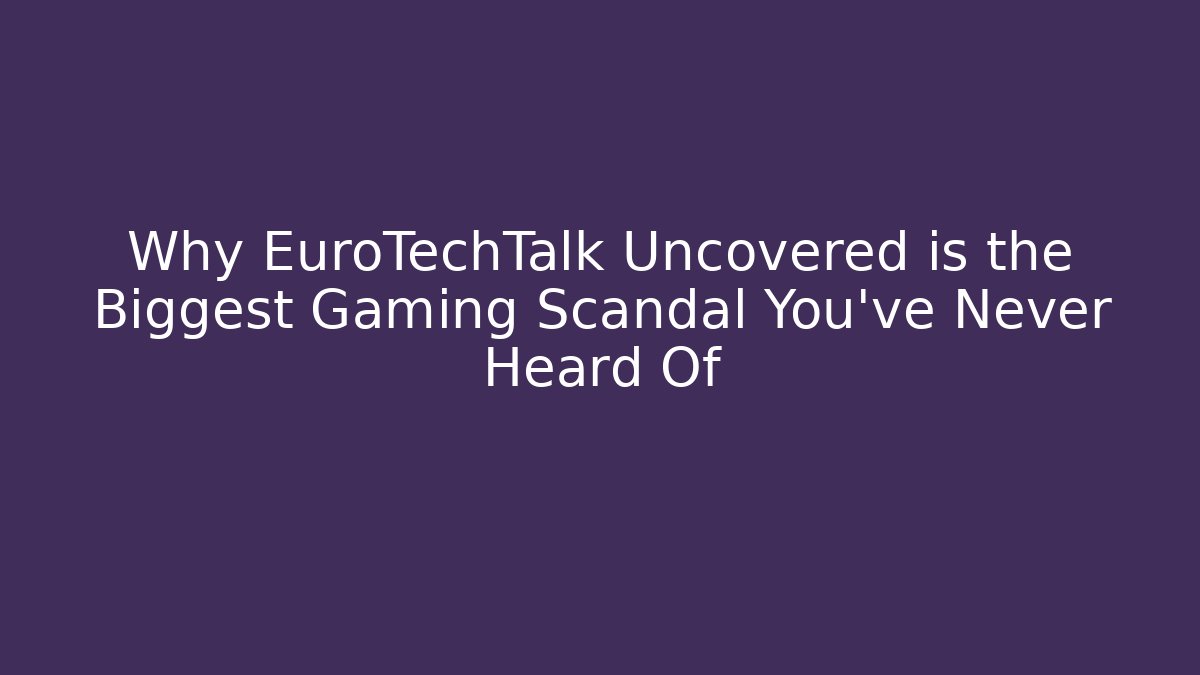 Why EuroTechTalk Uncovered is the Biggest Gaming Scandal You’ve Never Heard Of