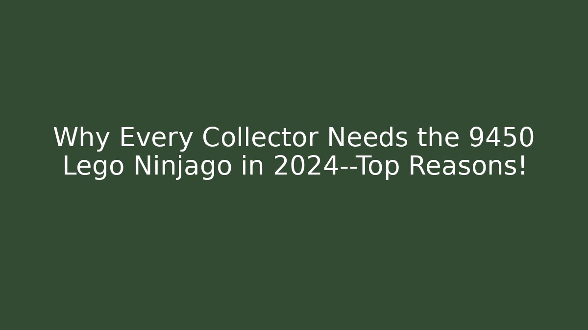 Why Every Collector Needs the 9450 Lego Ninjago in 2024—Top Reasons!