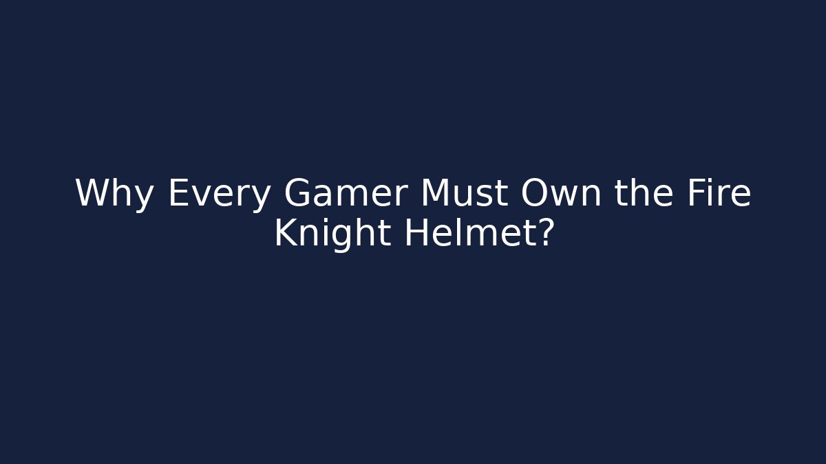 Why Every Gamer Must Own the Fire Knight Helmet?