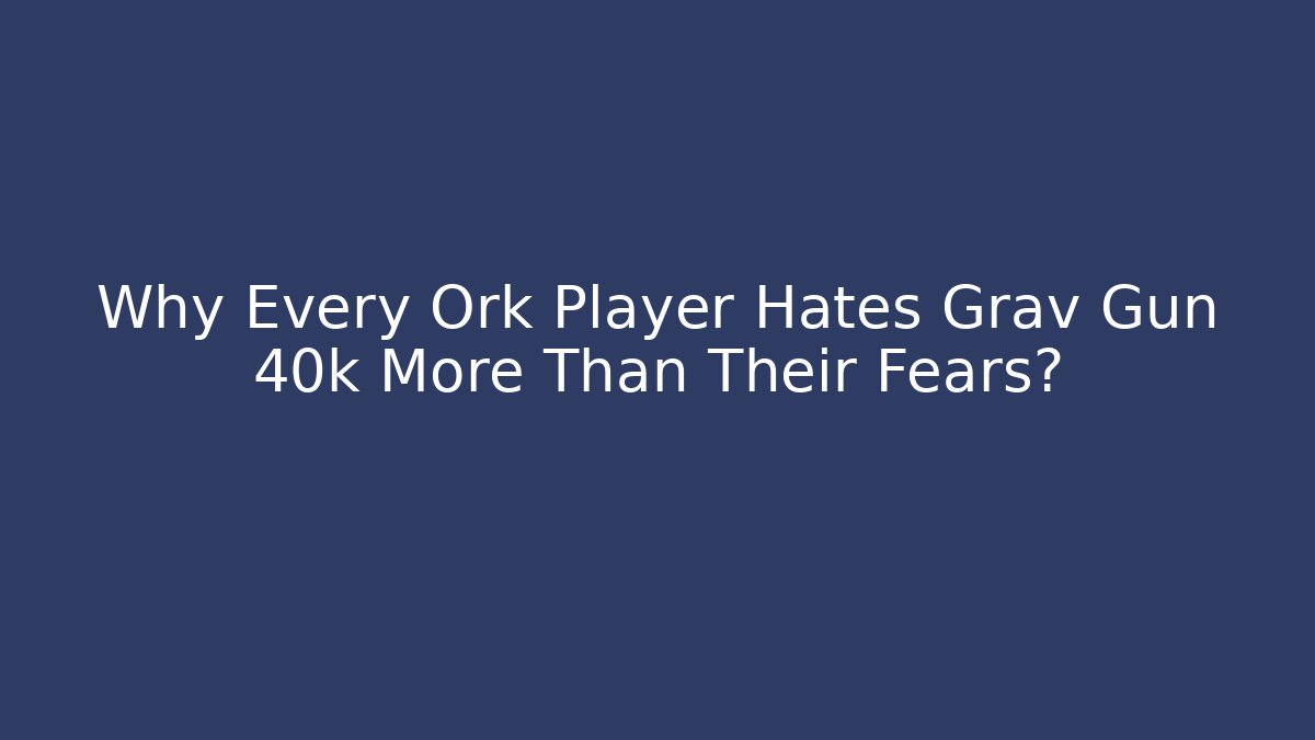 Why Every Ork Player Hates Grav Gun 40k More Than Their Fears?
