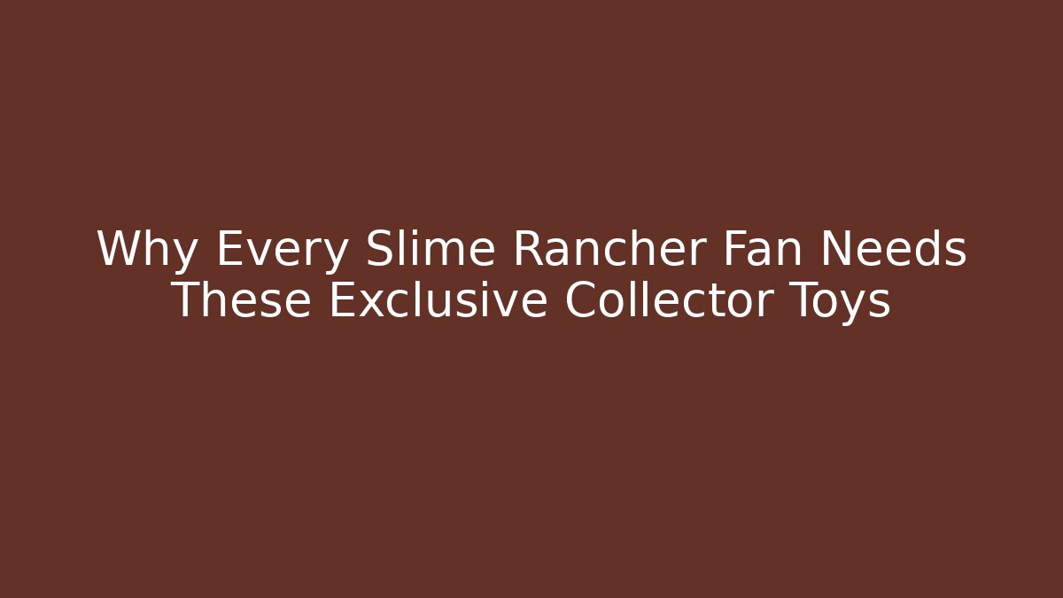 Why Every Slime Rancher Fan Needs These Exclusive Collector Toys
