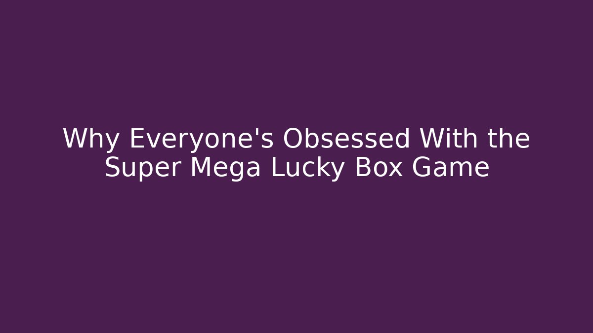 Why Everyone's Obsessed With the Super Mega Lucky Box Game