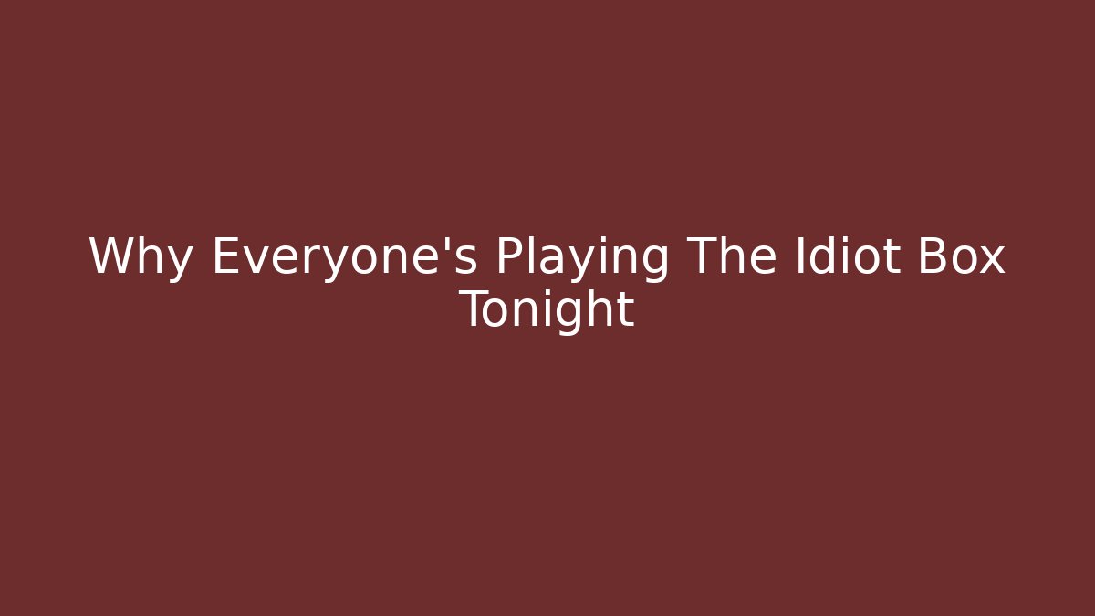 Why Everyone's Playing The Idiot Box Tonight