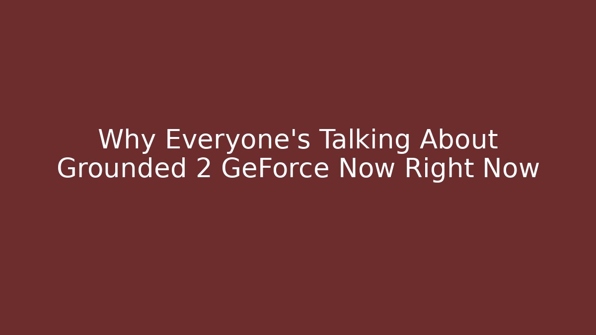 Why Everyone's Talking About Grounded 2 GeForce Now Right Now