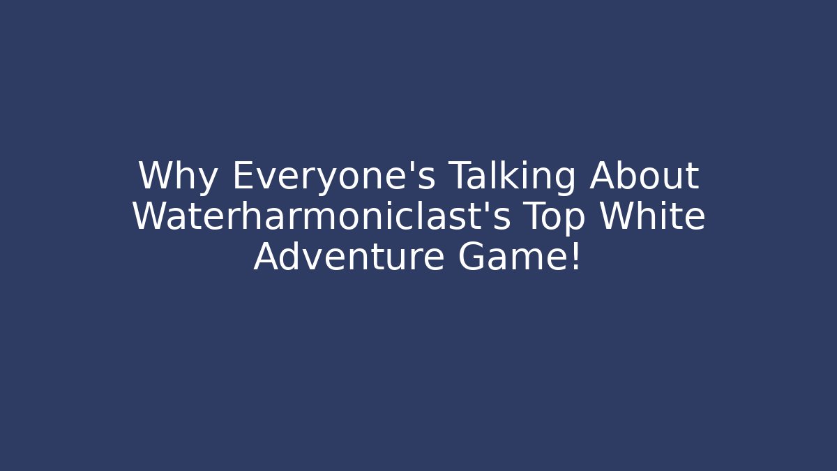 Why Everyone's Talking About Waterharmoniclast's Top White Adventure Game!