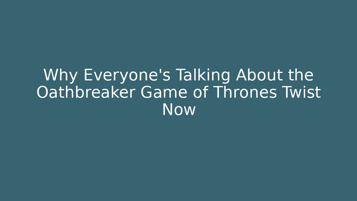 Why Everyone's Talking About the Oathbreaker Game of Thrones Twist Now