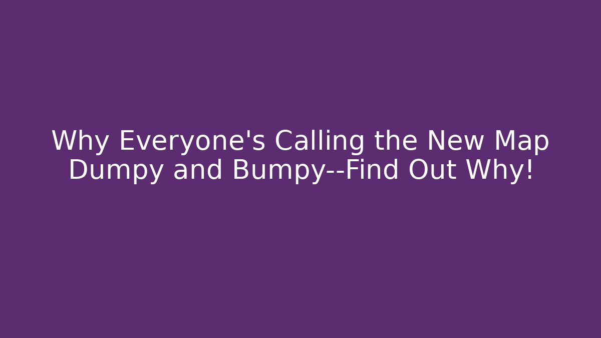 Why Everyone’s Calling the New Map Dumpy and Bumpy—Find Out Why!