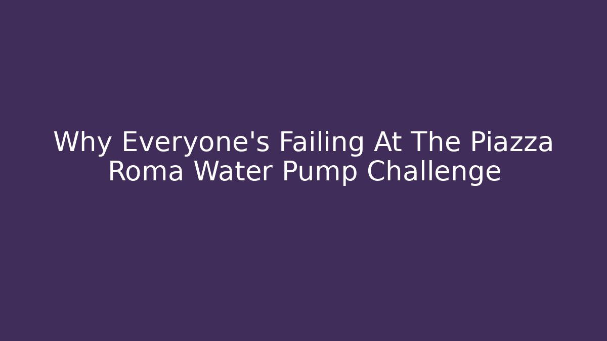 Why Everyone’s Failing At The Piazza Roma Water Pump Challenge
