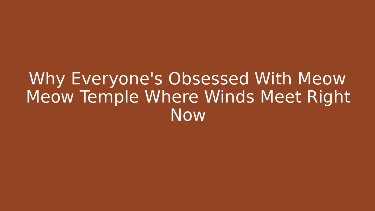 Why Everyone’s Obsessed With Meow Meow Temple Where Winds Meet Right Now